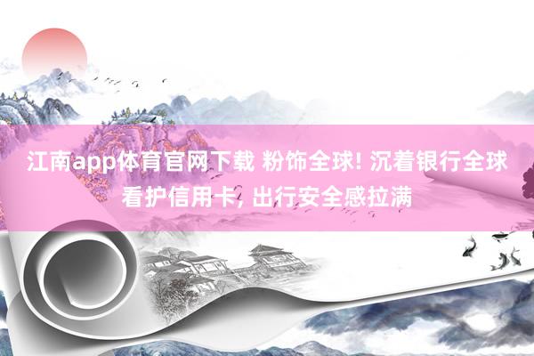 江南app体育官网下载 粉饰全球! 沉着银行全球看护信用卡， 出行安全感拉满