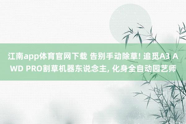 江南app体育官网下载 告别手动除草! 追觅A3 AWD PRO割草机器东说念主， 化身全自动园艺师