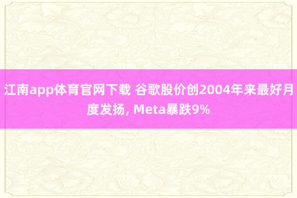 江南app体育官网下载 谷歌股价创2004年来最好月度发扬， Meta暴跌9%