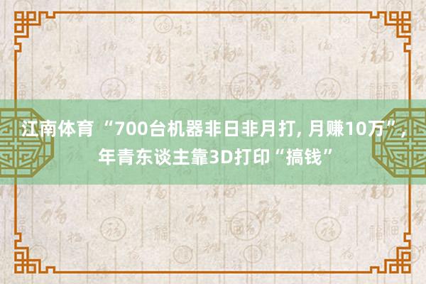 江南体育 “700台机器非日非月打， 月赚10万”， 年青东谈主靠3D打印“搞钱”