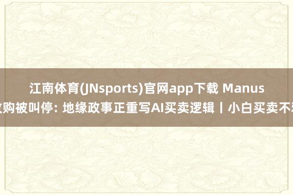 江南体育(JNsports)官网app下载 Manus收购被叫停: 地缘政事正重写AI买卖逻辑丨小白买卖不雅
