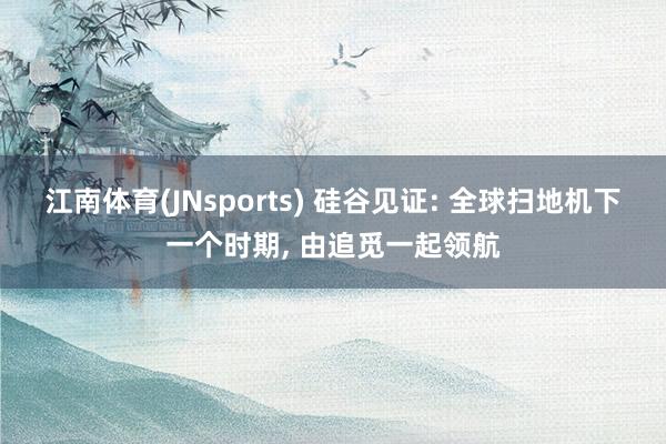 江南体育(JNsports) 硅谷见证: 全球扫地机下一个时期， 由追觅一起领航