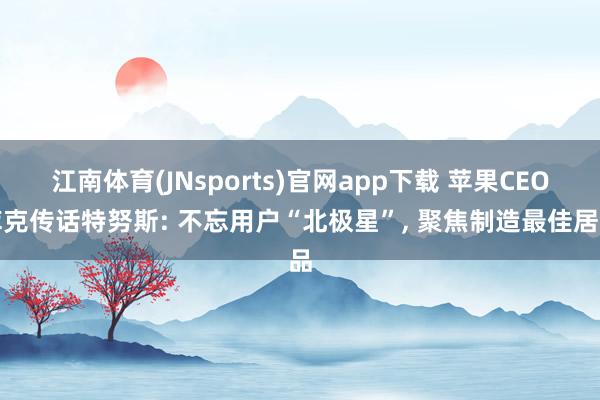 江南体育(JNsports)官网app下载 苹果CEO库克传话特努斯: 不忘用户“北极星”， 聚焦制造最佳居品