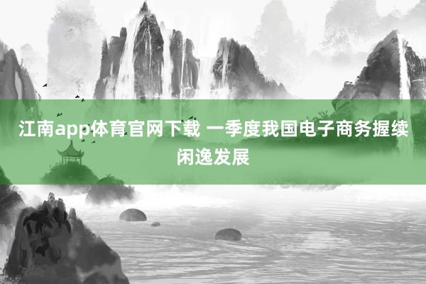江南app体育官网下载 一季度我国电子商务握续闲逸发展