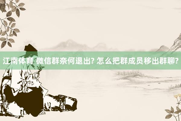 江南体育 微信群奈何退出? 怎么把群成员移出群聊?