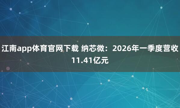 江南app体育官网下载 纳芯微：2026年一季度营收11.41亿元