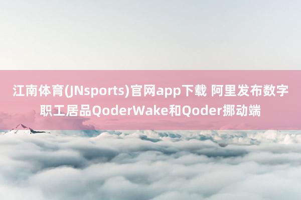 江南体育(JNsports)官网app下载 阿里发布数字职工居品QoderWake和Qoder挪动端