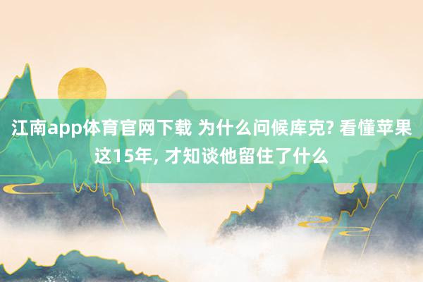 江南app体育官网下载 为什么问候库克? 看懂苹果这15年， 才知谈他留住了什么