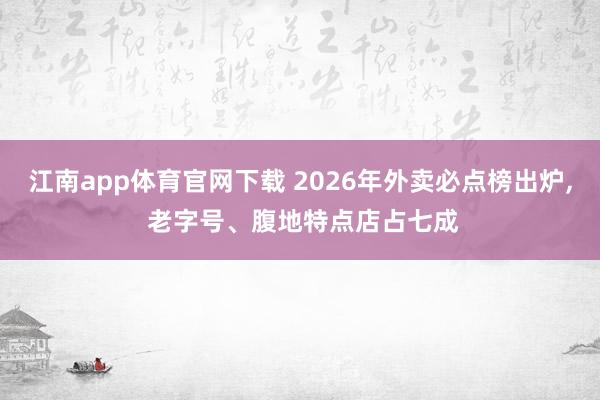 江南app体育官网下载 2026年外卖必点榜出炉， 老字号、腹地特点店占七成
