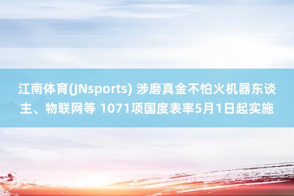 江南体育(JNsports) 涉磨真金不怕火机器东谈主、物联网等 1071项国度表率5月1日起实施