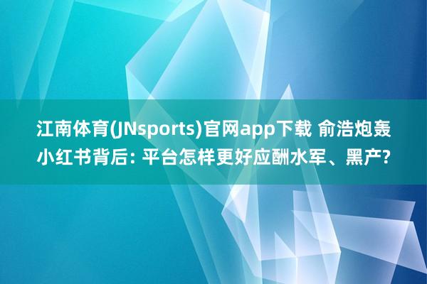 江南体育(JNsports)官网app下载 俞浩炮轰小红书背后: 平台怎样更好应酬水军、黑产?