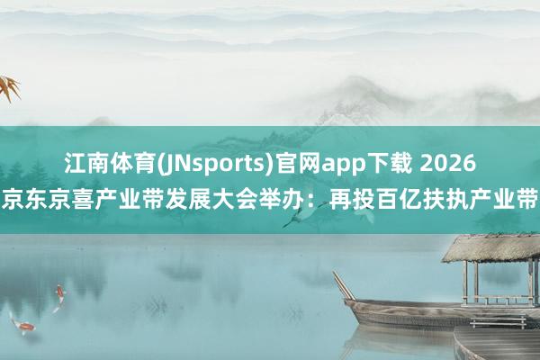 江南体育(JNsports)官网app下载 2026京东京喜产业带发展大会举办：再投百亿扶执产业带