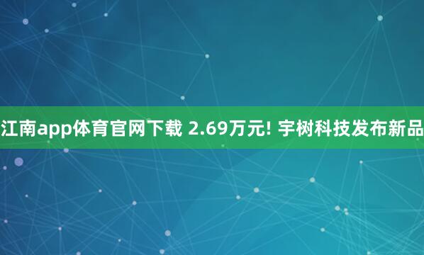 江南app体育官网下载 2.69万元! 宇树科技发布新品