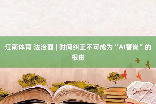 江南体育 法治面 | 时间纠正不可成为“AI替岗”的根由