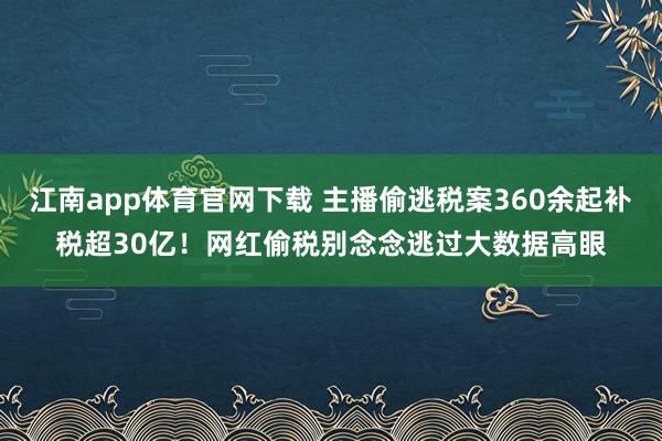 江南app体育官网下载 主播偷逃税案360余起补税超30亿！网红偷税别念念逃过大数据高眼