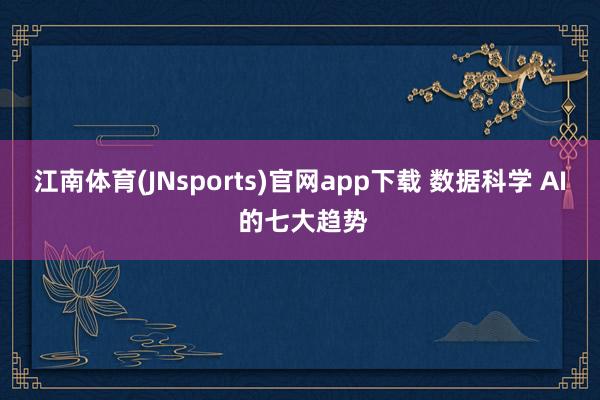 江南体育(JNsports)官网app下载 数据科学 AI 的七大趋势