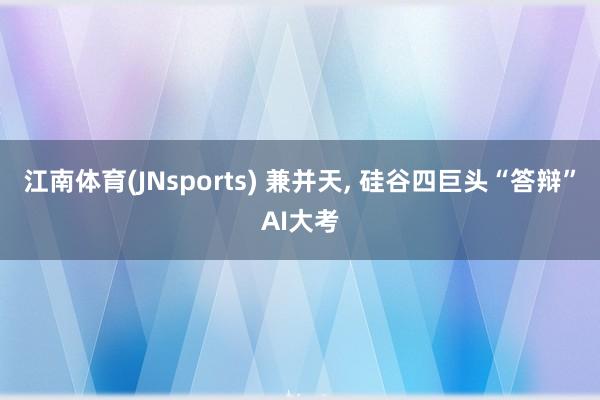 江南体育(JNsports) 兼并天， 硅谷四巨头“答辩”AI大考