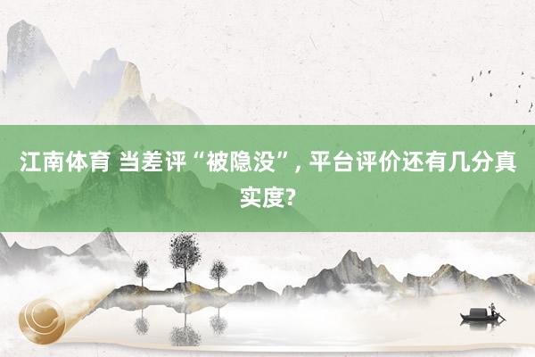江南体育 当差评“被隐没”， 平台评价还有几分真实度?