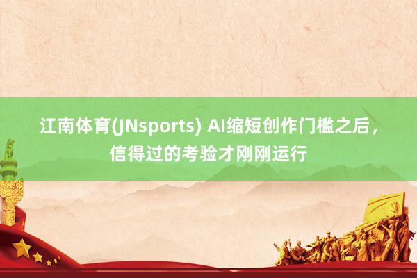 江南体育(JNsports) AI缩短创作门槛之后，信得过的考验才刚刚运行