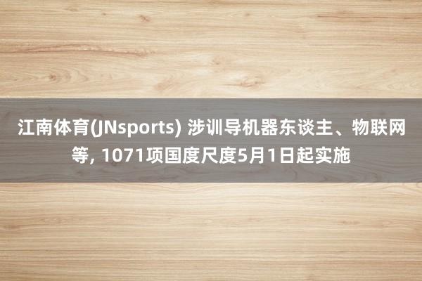 江南体育(JNsports) 涉训导机器东谈主、物联网等, 1071项国度尺度5月1日起实施