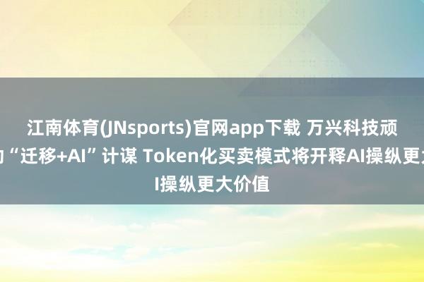 江南体育(JNsports)官网app下载 万兴科技顽强鼓动“迁移+AI”计谋 Token化买卖模式将开释AI操纵更大价值