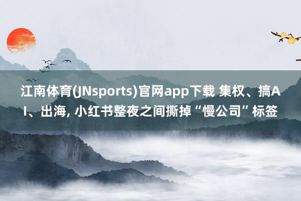 江南体育(JNsports)官网app下载 集权、搞AI、出海， 小红书整夜之间撕掉“慢公司”标签