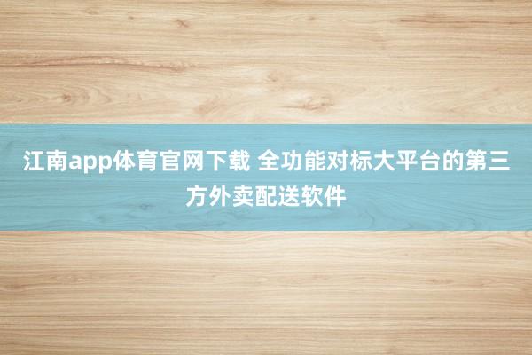 江南app体育官网下载 全功能对标大平台的第三方外卖配送软件