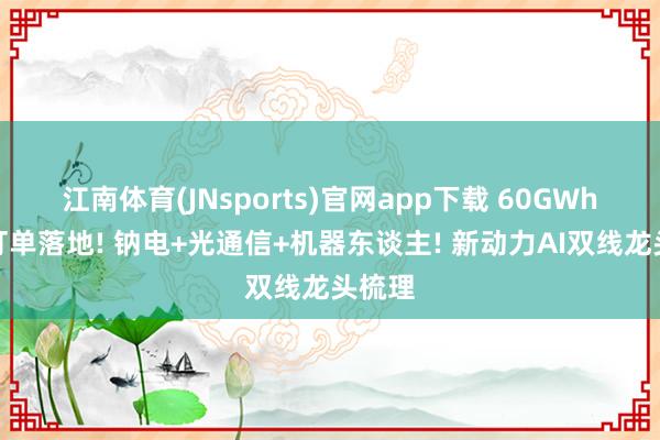 江南体育(JNsports)官网app下载 60GWh超等订单落地! 钠电+光通信+机器东谈主! 新动力AI双线龙头梳理