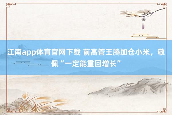 江南app体育官网下载 前高管王腾加仓小米，敬佩“一定能重回增长”
