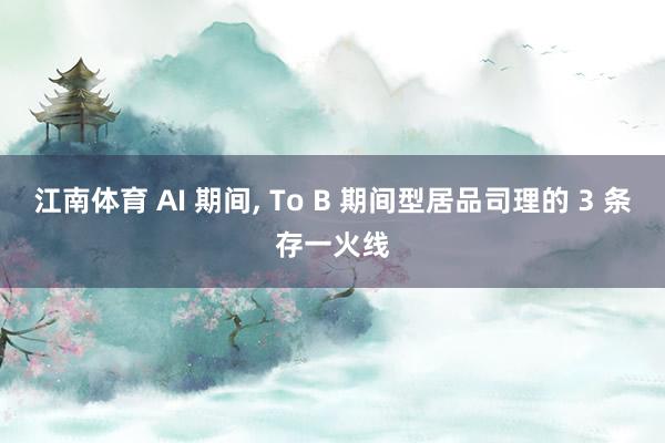 江南体育 AI 期间， To B 期间型居品司理的 3 条存一火线