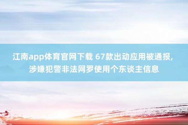 江南app体育官网下载 67款出动应用被通报, 涉嫌犯警非法网罗使用个东谈主信息