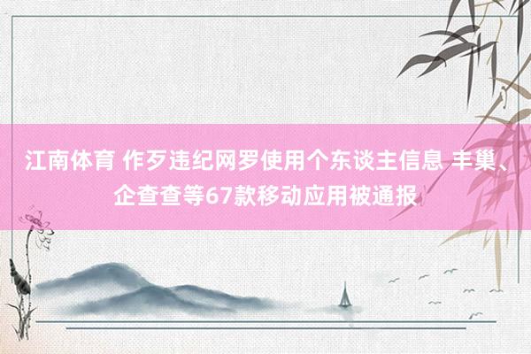 江南体育 作歹违纪网罗使用个东谈主信息 丰巢、企查查等67款移动应用被通报