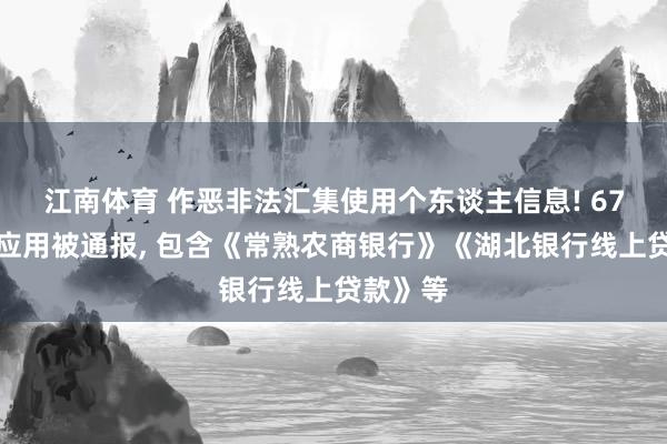 江南体育 作恶非法汇集使用个东谈主信息! 67款出动应用被通报， 包含《常熟农商银行》《湖北银行线上贷款》等