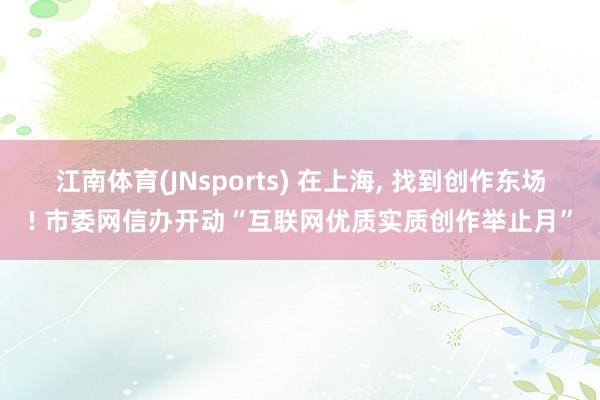 江南体育(JNsports) 在上海， 找到创作东场! 市委网信办开动“互联网优质实质创作举止月”