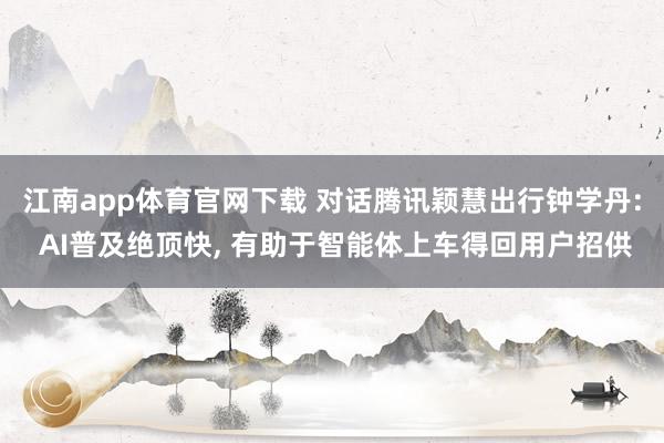 江南app体育官网下载 对话腾讯颖慧出行钟学丹: AI普及绝顶快, 有助于智能体上车得回用户招供