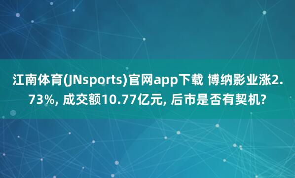 江南体育(JNsports)官网app下载 博纳影业涨2.73%, 成交额10.77亿元, 后市是否有契机?