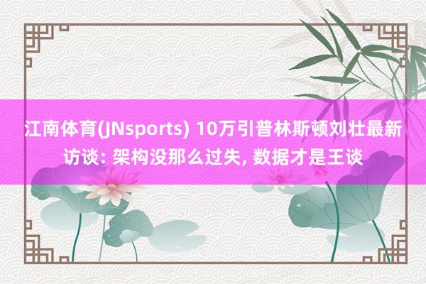 江南体育(JNsports) 10万引普林斯顿刘壮最新访谈: 架构没那么过失， 数据才是王谈