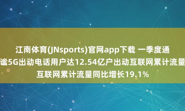 江南体育(JNsports)官网app下载 一季度通讯业开动总体安谧5G出动电话用户达12.54亿户出动互联网累计流量同比增长19.1%