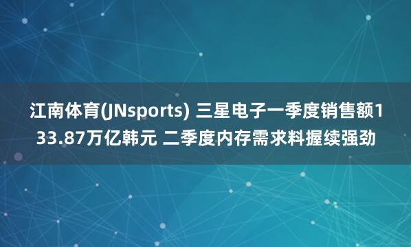 江南体育(JNsports) 三星电子一季度销售额133.87万亿韩元 二季度内存需求料握续强劲