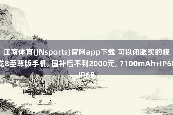 江南体育(JNsports)官网app下载 可以闭眼买的骁龙8至尊版手机， 国补后不到2000元， 7100mAh+IP68