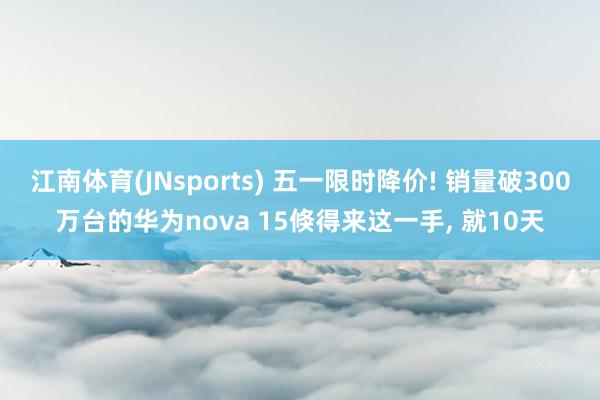 江南体育(JNsports) 五一限时降价! 销量破300万台的华为nova 15倏得来这一手， 就10天