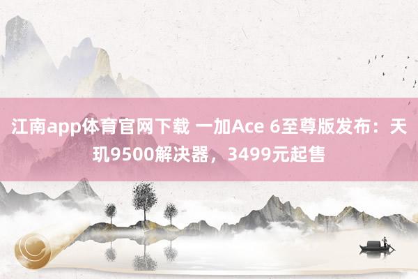 江南app体育官网下载 一加Ace 6至尊版发布：天玑9500解决器，3499元起售