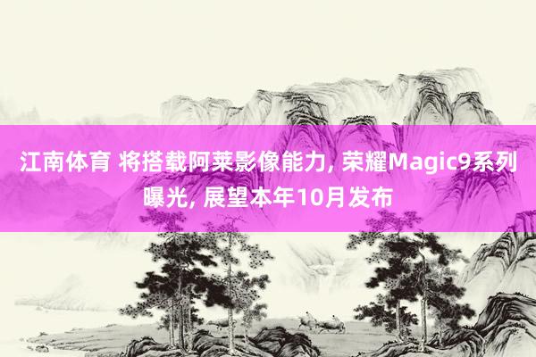 江南体育 将搭载阿莱影像能力， 荣耀Magic9系列曝光， 展望本年10月发布