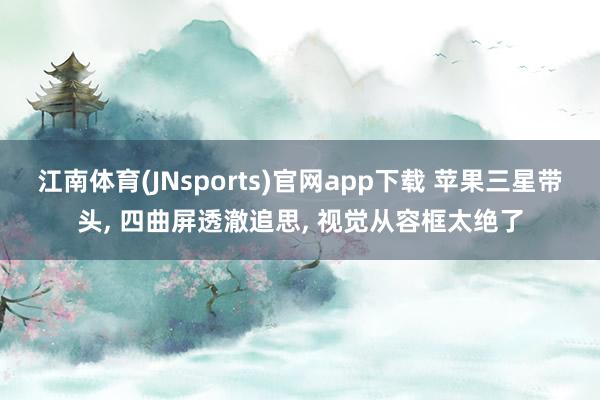 江南体育(JNsports)官网app下载 苹果三星带头， 四曲屏透澈追思， 视觉从容框太绝了