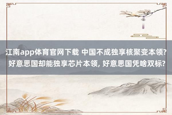 江南app体育官网下载 中国不成独享核聚变本领? 好意思国却能独享芯片本领, 好意思国凭啥双标?