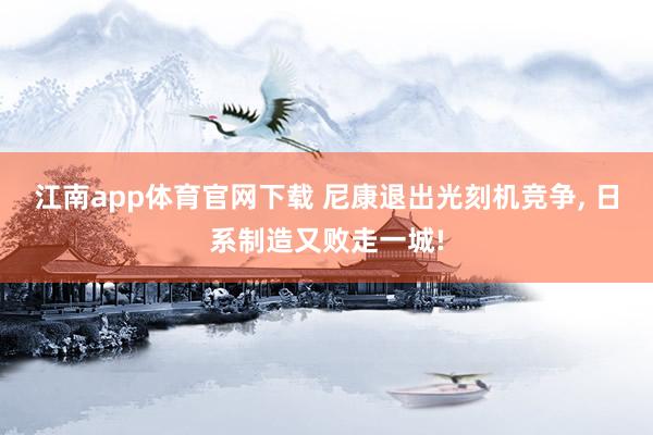江南app体育官网下载 尼康退出光刻机竞争， 日系制造又败走一城!