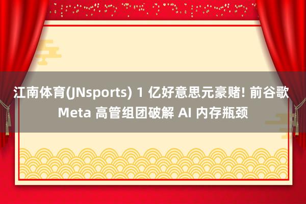 江南体育(JNsports) 1 亿好意思元豪赌! 前谷歌 Meta 高管组团破解 AI 内存瓶颈