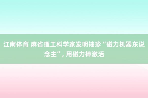 江南体育 麻省理工科学家发明袖珍“磁力机器东说念主”， 用磁力棒激活