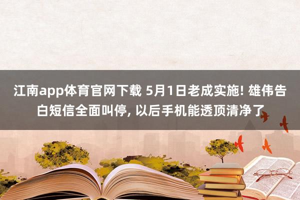 江南app体育官网下载 5月1日老成实施! 雄伟告白短信全面叫停， 以后手机能透顶清净了