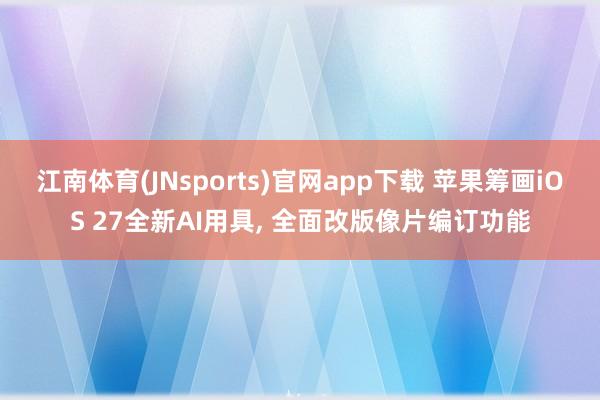 江南体育(JNsports)官网app下载 苹果筹画iOS 27全新AI用具， 全面改版像片编订功能